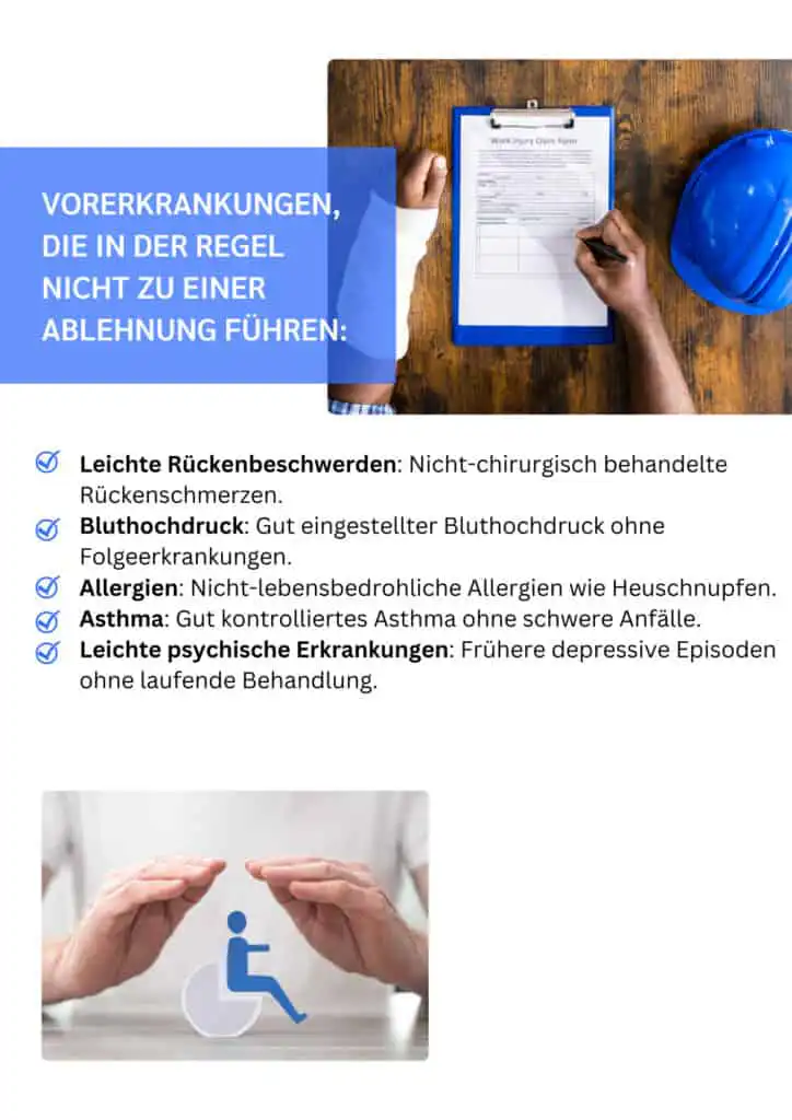 Infgrafik - Vorerkankungen die nicht zur BU Ablehnung führen können • Leichte Rückenbeschwerden: Nicht-chirurgisch behandelte Rückenschmerzen. • Bluthochdruck: Gut eingestellter Bluthochdruck ohne Folgeerkrankungen. • Allergien: Nicht-lebensbedrohliche Allergien wie Heuschnupfen. • Asthma: Gut kontrolliertes Asthma ohne schwere Anfalle. • Leichte psychische Erkrankungen: Frühere depressive Episoden ohne laufende Behandlung.